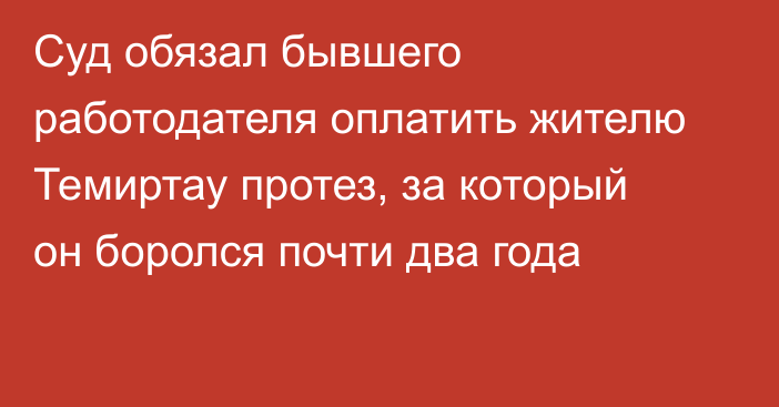 Суд обязал бывшего работодателя оплатить жителю Темиртау протез, за который он боролся почти два года