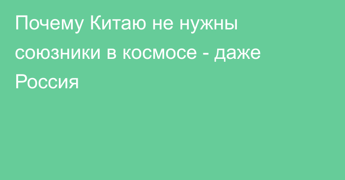 Почему Китаю не нужны союзники в космосе - даже Россия