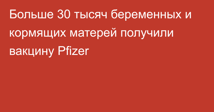 Больше 30 тысяч беременных и кормящих матерей получили вакцину Pfizer