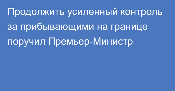 Продолжить усиленный контроль за прибывающими на границе поручил Премьер-Министр