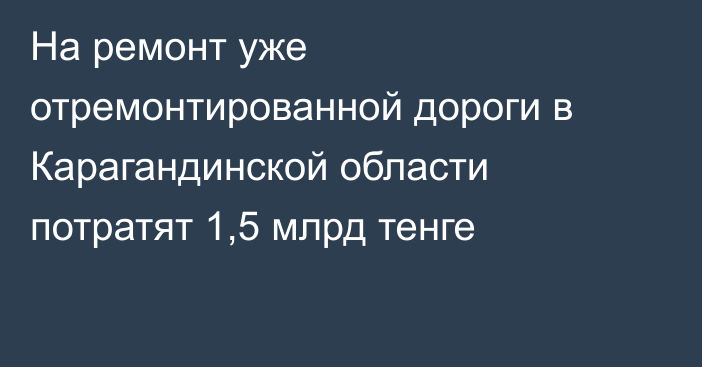 На ремонт уже отремонтированной дороги в Карагандинской области потратят 1,5 млрд тенге