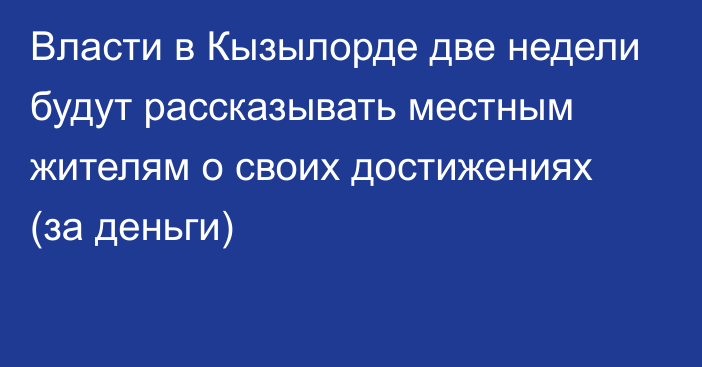 Власти в Кызылорде две недели будут рассказывать местным жителям о своих достижениях (за деньги)