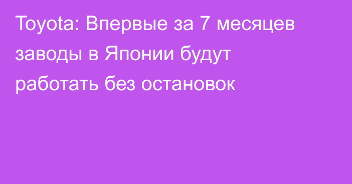 Toyota: Впервые за 7 месяцев заводы в Японии будут работать без остановок