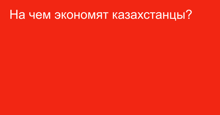 На чем экономят казахстанцы?