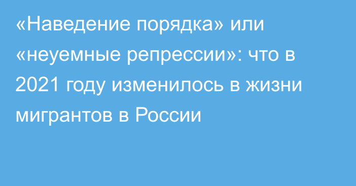 «Наведение порядка» или «неуемные репрессии»: что в 2021 году изменилось в жизни мигрантов в России