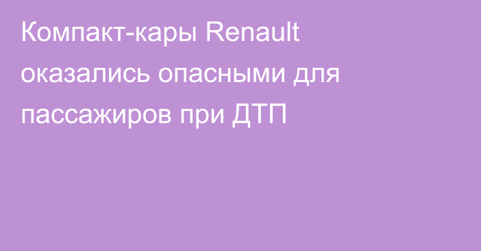 Компакт-кары Renault оказались опасными для пассажиров при ДТП