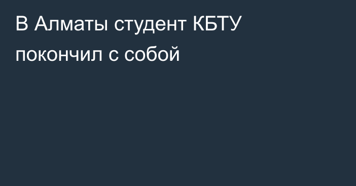 В Алматы студент КБТУ покончил с собой