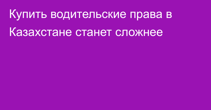 Купить водительские права в Казахстане станет сложнее