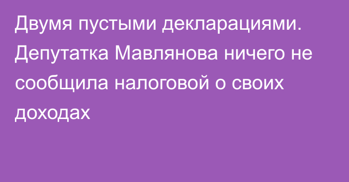 Двумя пустыми декларациями. Депутатка Мавлянова ничего не сообщила налоговой о своих доходах