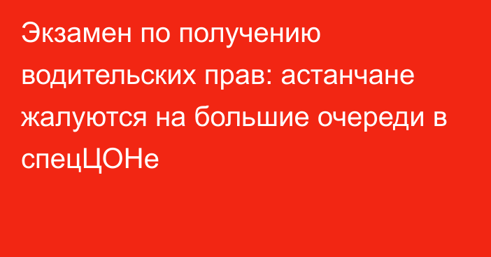 Экзамен по получению водительских прав: астанчане жалуются на большие очереди в спецЦОНе