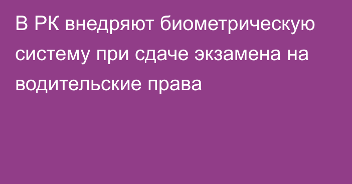 В РК внедряют биометрическую систему при сдаче экзамена на водительские права