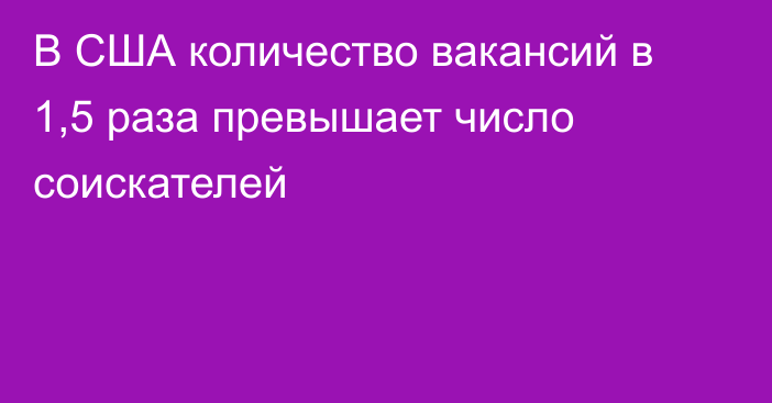 В США количество вакансий в 1,5 раза превышает число соискателей