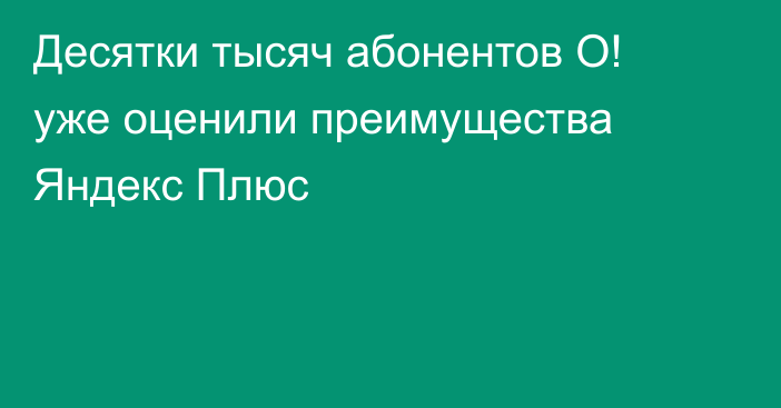 Десятки тысяч абонентов О! уже оценили преимущества Яндекс Плюс