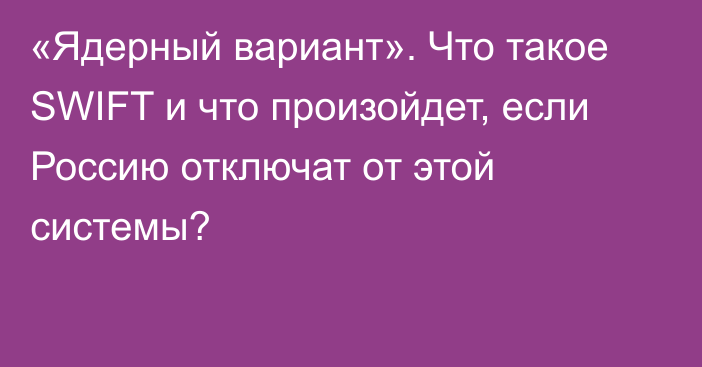 «Ядерный вариант». Что такое SWIFT и что произойдет, если Россию отключат от этой системы?