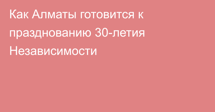 Как Алматы готовится к празднованию 30-летия Независимости