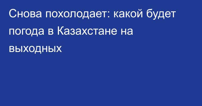 Снова похолодает: какой будет погода в Казахстане на выходных