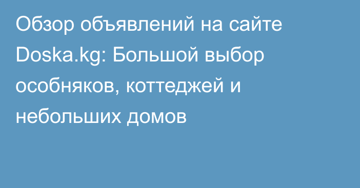 Обзор объявлений на сайте Doska.kg: Большой выбор особняков, коттеджей и небольших домов