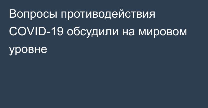 Вопросы противодействия COVID-19 обсудили на мировом уровне