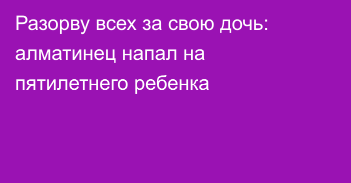 Разорву всех за свою дочь: алматинец напал на пятилетнего ребенка