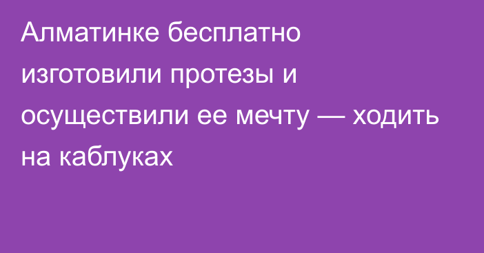 Алматинке бесплатно изготовили протезы и осуществили ее мечту — ходить на каблуках