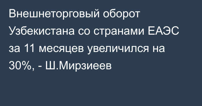 Внешнеторговый оборот Узбекистана со странами ЕАЭС за 11 месяцев увеличился на 30%, - Ш.Мирзиеев