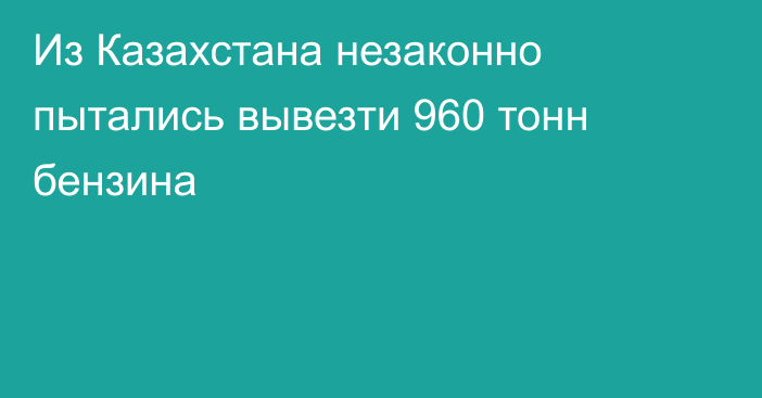 Из Казахстана незаконно пытались вывезти 960 тонн бензина