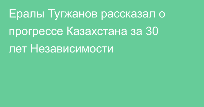 Ералы Тугжанов рассказал о прогрессе Казахстана за 30 лет Независимости