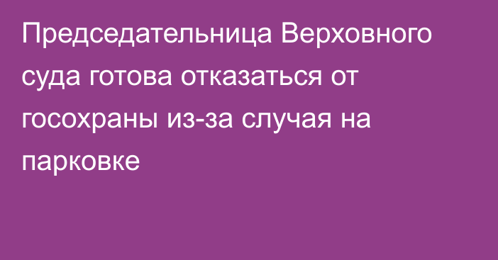 Председательница Верховного суда готова отказаться от госохраны из-за случая на парковке