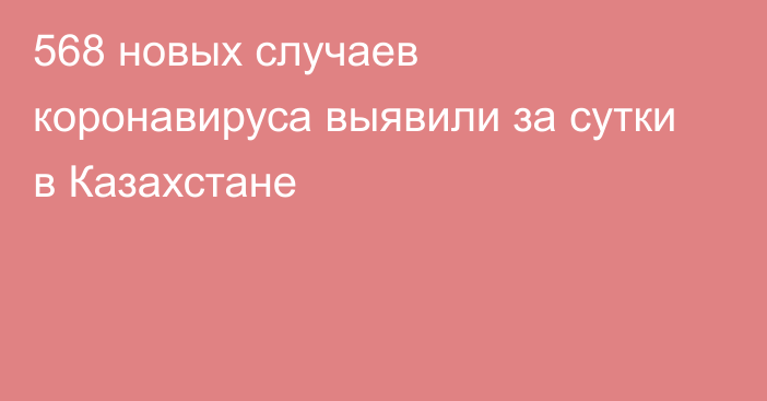 568 новых случаев коронавируса выявили за сутки в Казахстане