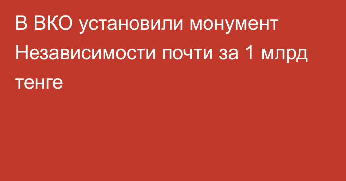 В ВКО установили монумент Независимости почти за 1 млрд тенге