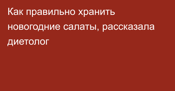 Как правильно хранить новогодние салаты, рассказала диетолог