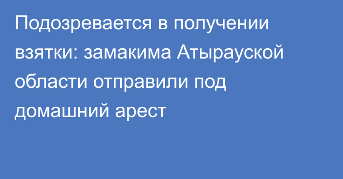 Подозревается в получении взятки: замакима Атырауской области отправили под домашний арест