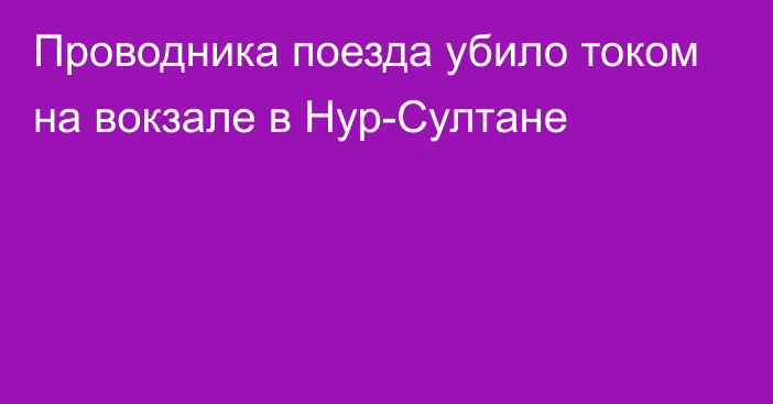 Проводника поезда убило током на вокзале в Нур-Султане