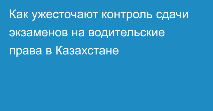 Как ужесточают контроль сдачи экзаменов на водительские права в Казахстане