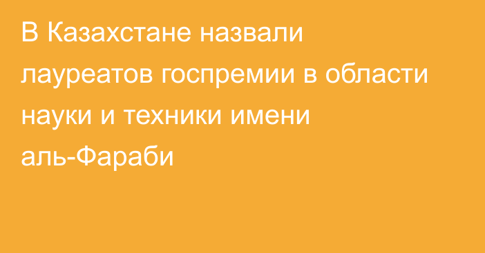 В Казахстане назвали лауреатов госпремии в области науки и техники имени аль-Фараби