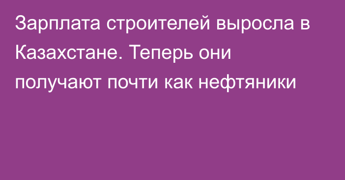 Зарплата строителей выросла в Казахстане. Теперь они получают почти как нефтяники