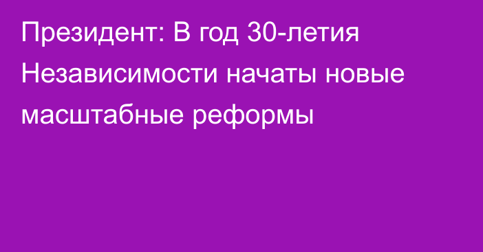 Президент: В год 30-летия Независимости начаты новые масштабные реформы