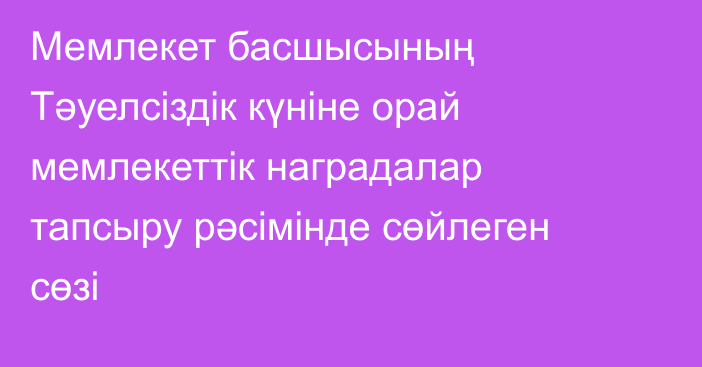 Мемлекет басшысының Тәуелсіздік күніне орай мемлекеттік наградалар тапсыру рәсімінде сөйлеген сөзі