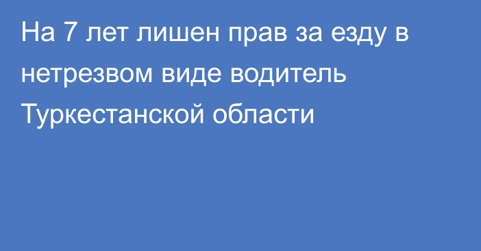 На 7 лет лишен прав за езду в нетрезвом виде водитель Туркестанской области