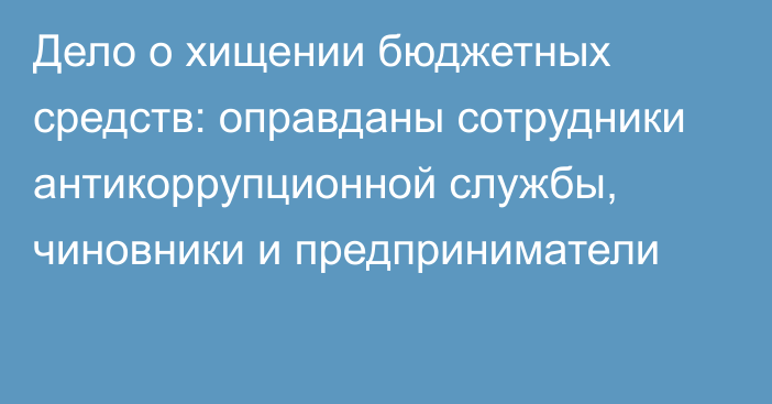 Дело о хищении бюджетных средств: оправданы сотрудники антикоррупционной службы, чиновники и предприниматели