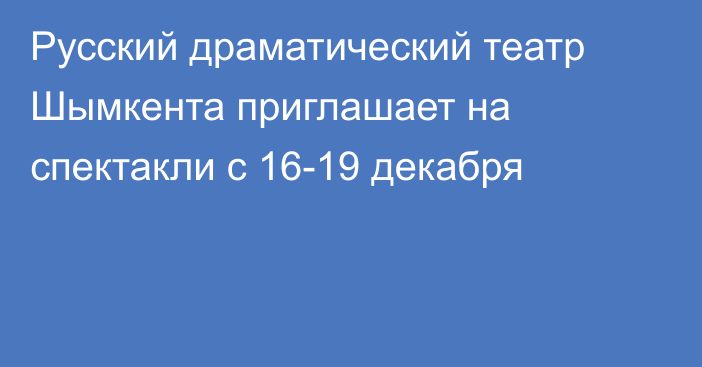 Русский драматический театр Шымкента приглашает на спектакли с 16-19 декабря