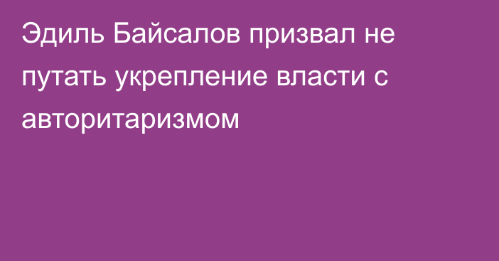 Эдиль Байсалов призвал не путать укрепление власти с авторитаризмом