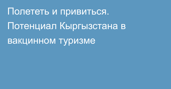 Полететь и привиться. Потенциал Кыргызстана в вакцинном туризме