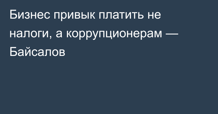 Бизнес привык платить не налоги, а коррупционерам — Байсалов