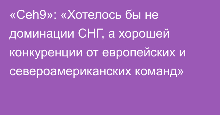 «Ceh9»: «Хотелось бы не доминации СНГ, а хорошей конкуренции от европейских и североамериканских команд»