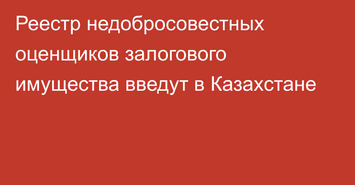 Реестр недобросовестных оценщиков залогового имущества введут в Казахстане