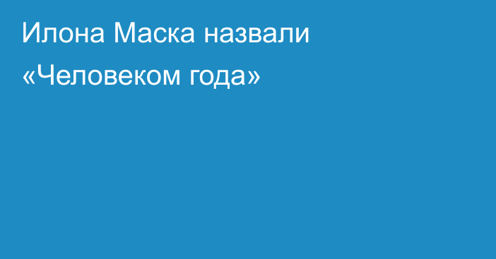 Илона Маска назвали «Человеком года»