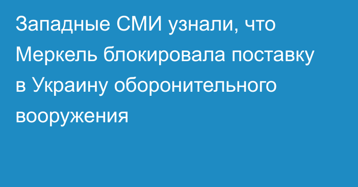 Западные СМИ узнали, что Меркель блокировала поставку в Украину оборонительного вооружения