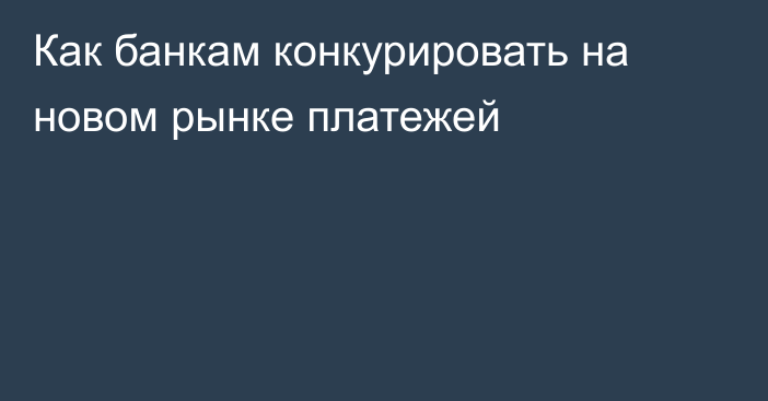 Как банкам конкурировать на новом рынке платежей