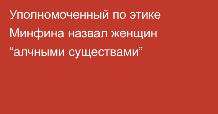 Уполномоченный по этике Минфина назвал женщин “алчными существами”